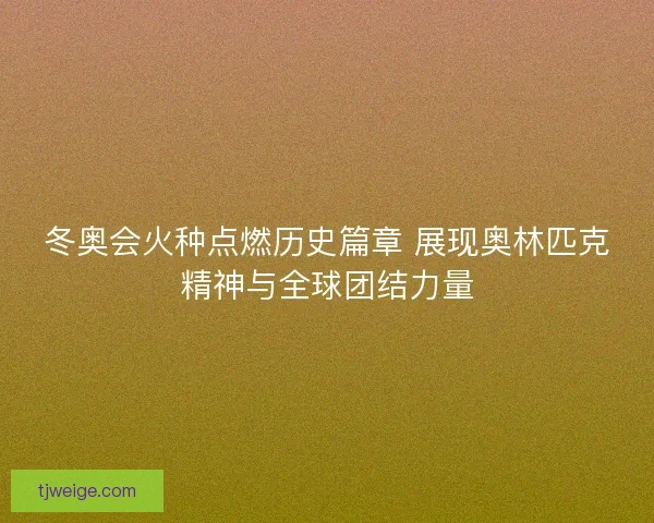 冬奥会火种点燃历史篇章 展现奥林匹克精神与全球团结力量
