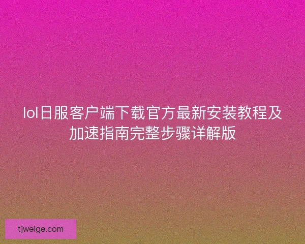 lol日服客户端下载官方最新安装教程及加速指南完整步骤详解版