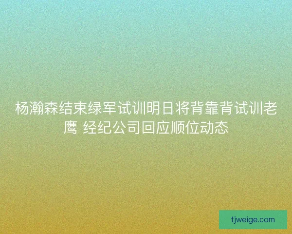 杨瀚森结束绿军试训明日将背靠背试训老鹰 经纪公司回应顺位动态